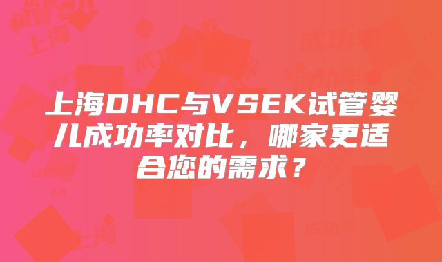 上海DHC与VSEK试管婴儿成功率对比,哪家更适合您的需求?