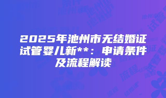 2025年池州市无结婚证试管婴儿新**:申请条件及流程解读