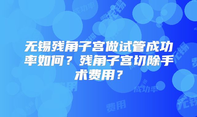 无锡残角子宫做试管成功率如何?残角子宫切除手术费用?