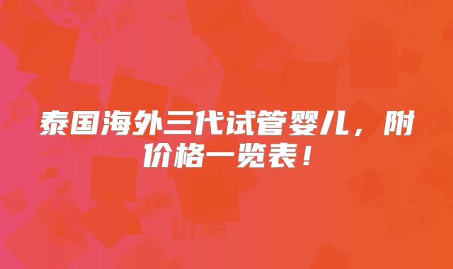 泰国海外三代试管婴儿，附价格一览表！