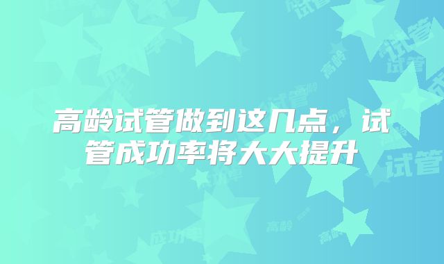 高龄试管做到这几点,试管成功率将大大提升