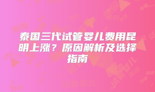 泰国三代试管婴儿费用昆明上涨?原因解析及选择指南