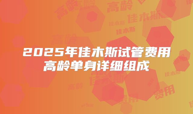 2025年佳木斯试管费用高龄单身详细组成