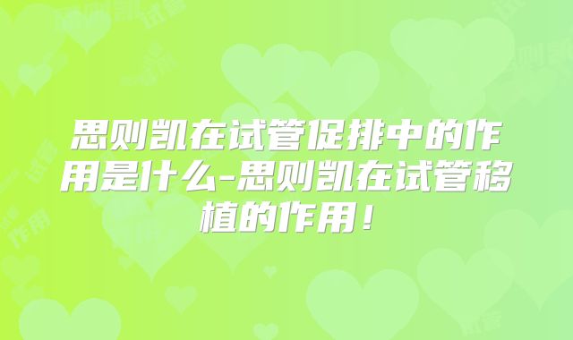 思则凯在试管促排中的作用是什么-思则凯在试管移植的作用!