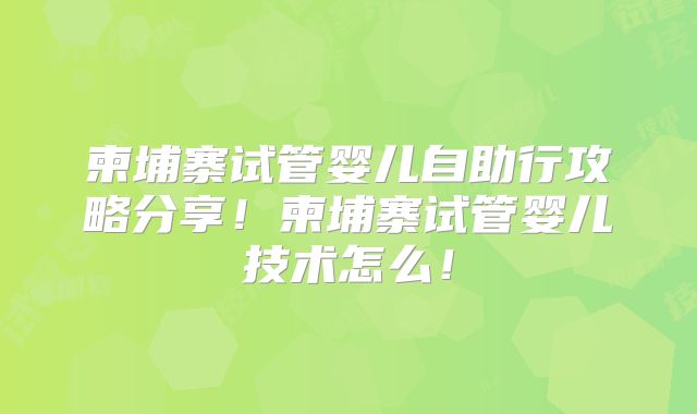 柬埔寨试管婴儿自助行攻略分享!柬埔寨试管婴儿技术怎么!