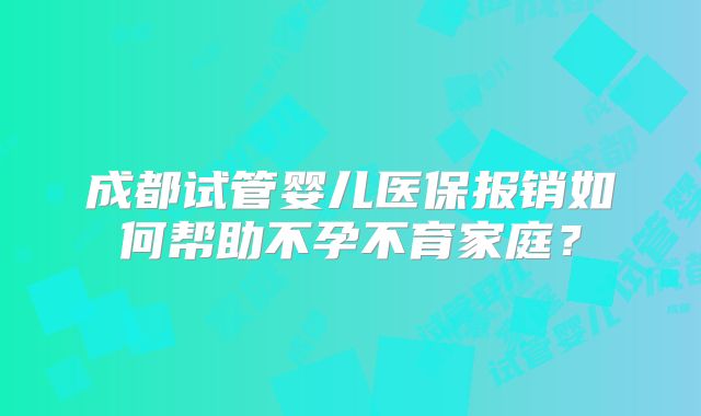 成都试管婴儿医保报销如何帮助不孕不育家庭?