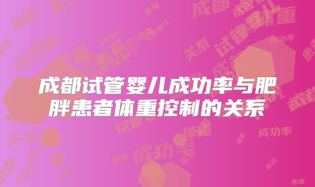 成都试管婴儿成功率与肥胖患者体重控制的关系