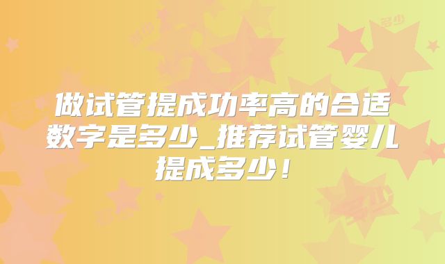 做试管提成功率高的合适数字是多少_推荐试管婴儿提成多少!