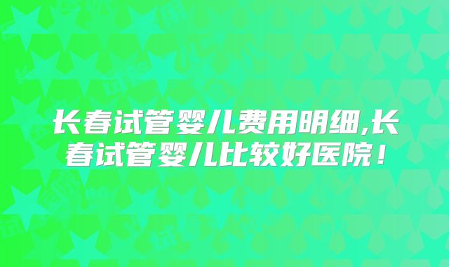 长春试管婴儿费用明细,长春试管婴儿比较好医院！