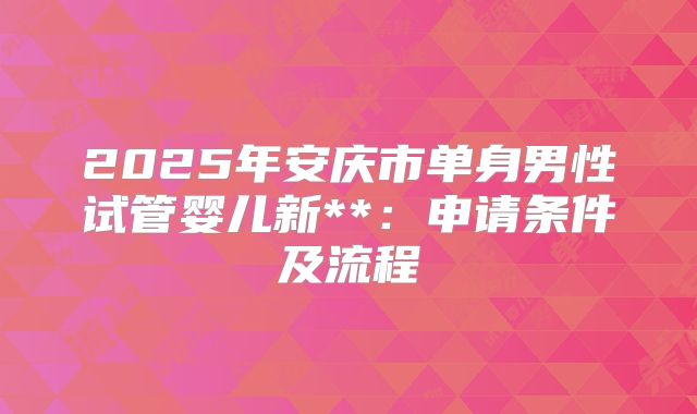 2025年安庆市单身男性试管婴儿新**:申请条件及流程