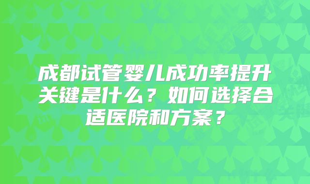 成都试管婴儿成功率提升关键是什么?如何选择合适医院和方案?