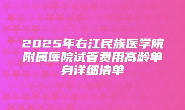 2025年右江民族医学院附属医院试管费用高龄单身详细清单
