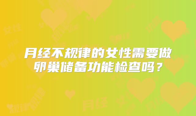 月经不规律的女性需要做卵巢储备功能检查吗?