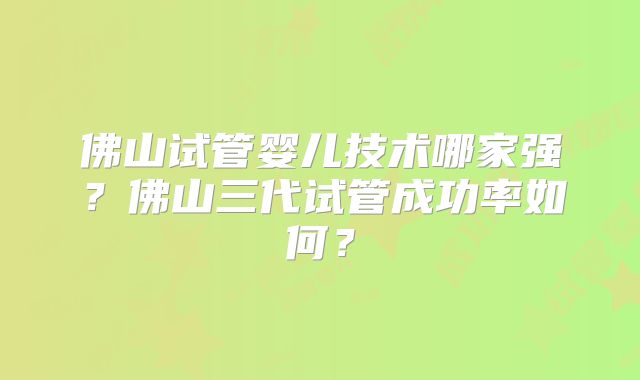 佛山试管婴儿技术哪家强？佛山三代试管成功率如何？