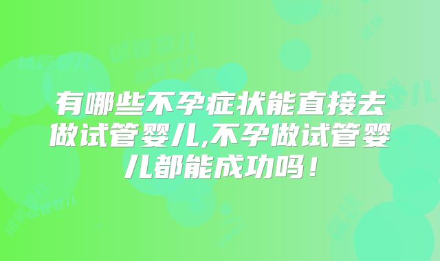 有哪些不孕症状能直接去做试管婴儿,不孕做试管婴儿都能成功吗!