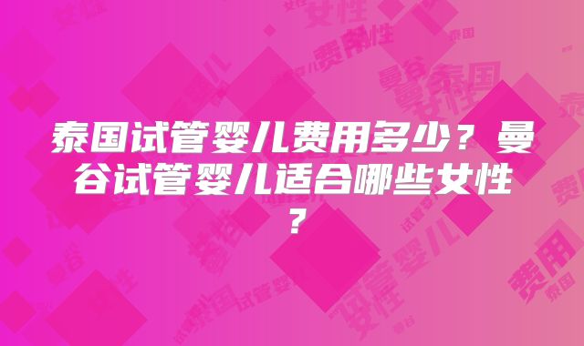 泰国试管婴儿费用多少？曼谷试管婴儿适合哪些女性？