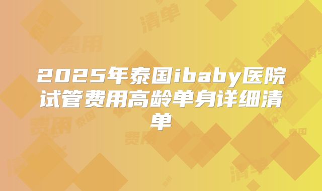 2025年泰国ibaby医院试管费用高龄单身详细清单