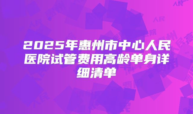2025年惠州市中心人民医院试管费用高龄单身详细清单