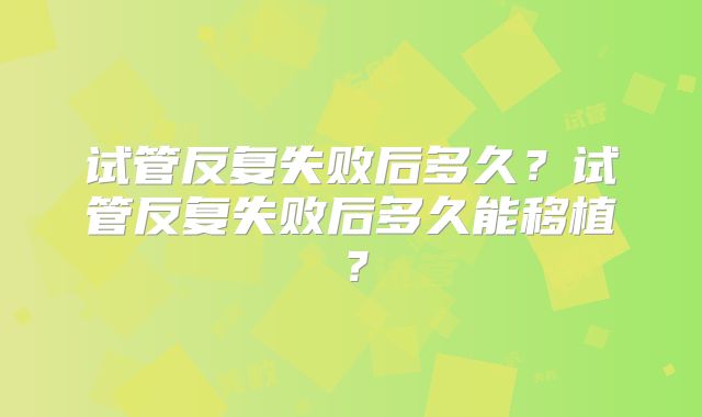 试管反复失败后多久?试管反复失败后多久能移植?