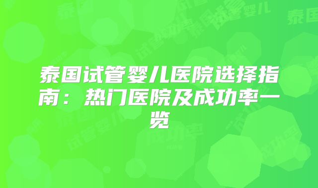 泰国试管婴儿医院选择指南:热门医院及成功率一览