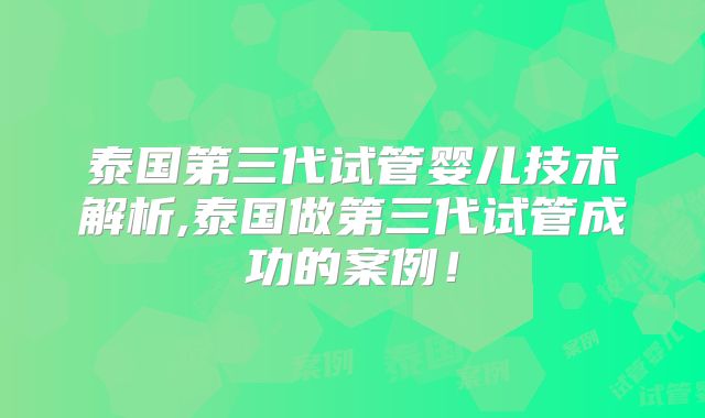 泰国第三代试管婴儿技术解析,泰国做第三代试管成功的案例!