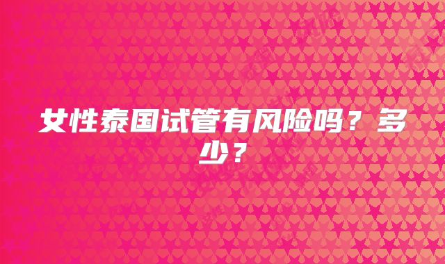 女性泰国试管有风险吗?多少?