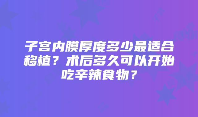 子宫内膜厚度多少最适合移植？术后多久可以开始吃辛辣食物？