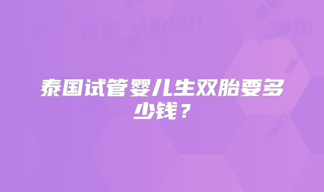 泰国试管婴儿生双胎要多少钱?