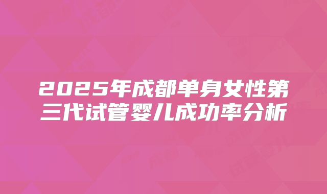2025年成都单身女性第三代试管婴儿成功率分析