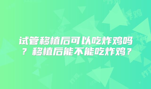 试管移植后可以吃炸鸡吗?移植后能不能吃炸鸡?