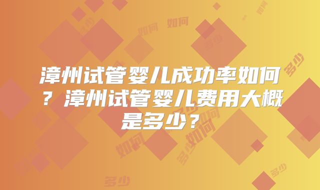 漳州试管婴儿成功率如何？漳州试管婴儿费用大概是多少？
