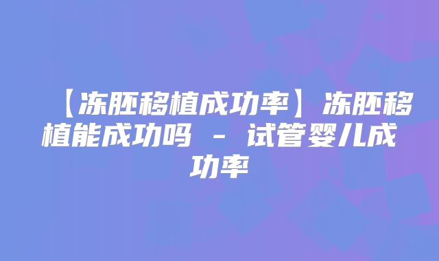 【冻胚移植成功率】冻胚移植能成功吗 - 试管婴儿成功率