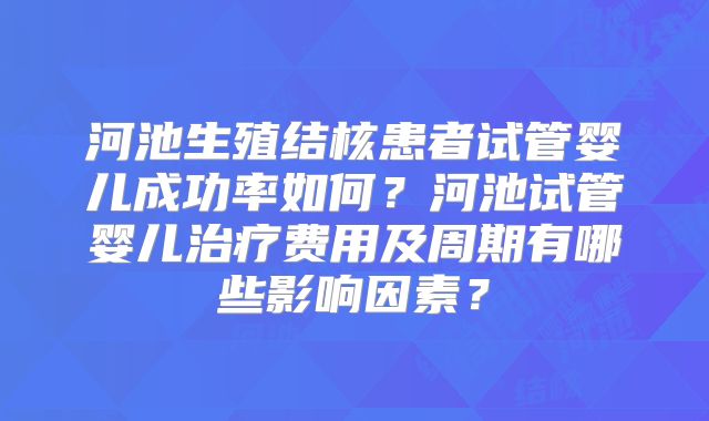 河池生殖结核患者试管婴儿成功率如何?河池试管婴儿治疗费用及周期有哪些影响因素?