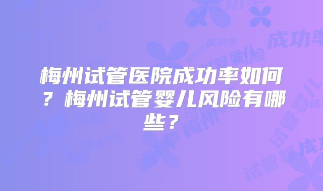 梅州试管医院成功率如何?梅州试管婴儿风险有哪些?