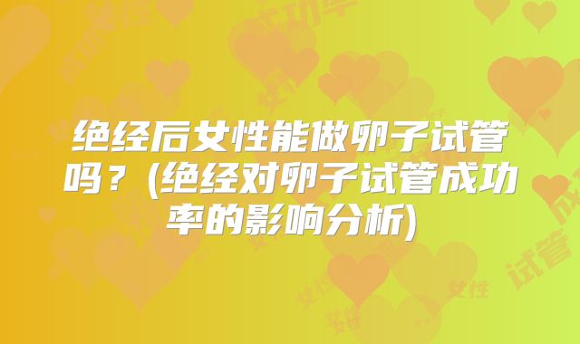 绝经后女性能做卵子试管吗？(绝经对卵子试管成功率的影响分析)