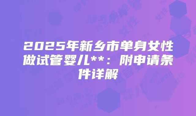 2025年新乡市单身女性做试管婴儿**:附申请条件详解