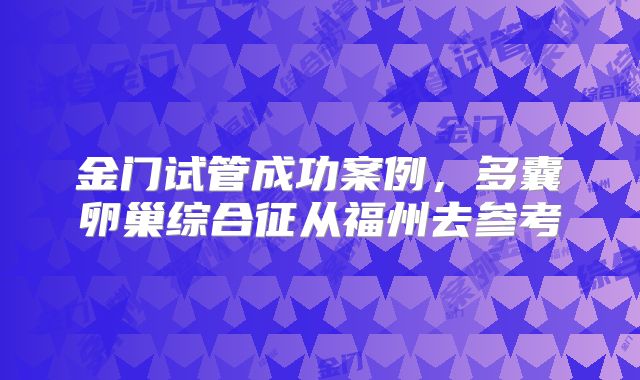 金门试管成功案例，多囊卵巢综合征从福州去参考