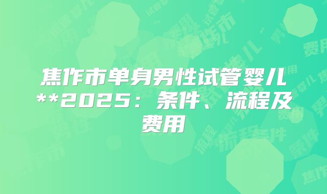 焦作市单身男性试管婴儿**2025:条件、流程及费用