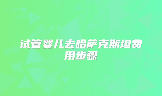 试管婴儿去哈萨克斯坦费用步骤
