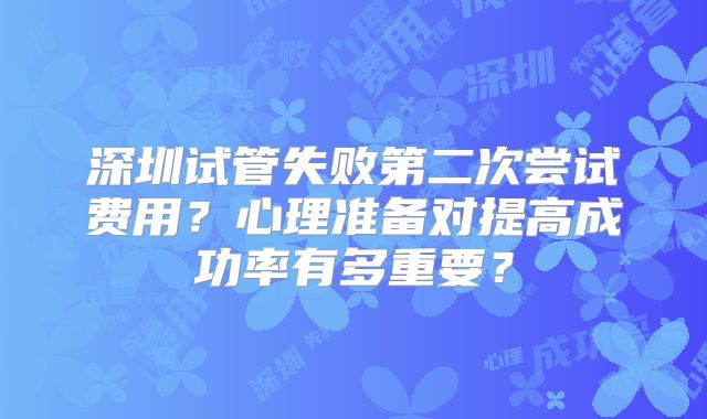 深圳试管失败第二次尝试费用？心理准备对提高成功率有多重要？