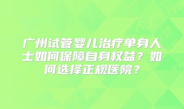 广州试管婴儿治疗单身人士如何保障自身权益?如何选择正规医院?