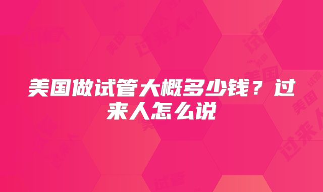 美国做试管大概多少钱？过来人怎么说
