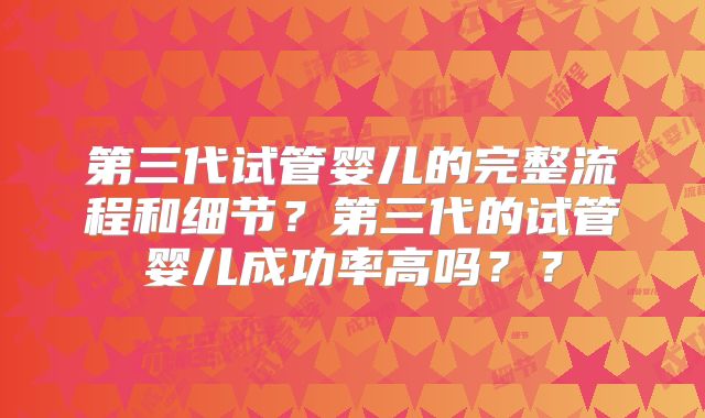 第三代试管婴儿的完整流程和细节?第三代的试管婴儿成功率高吗??