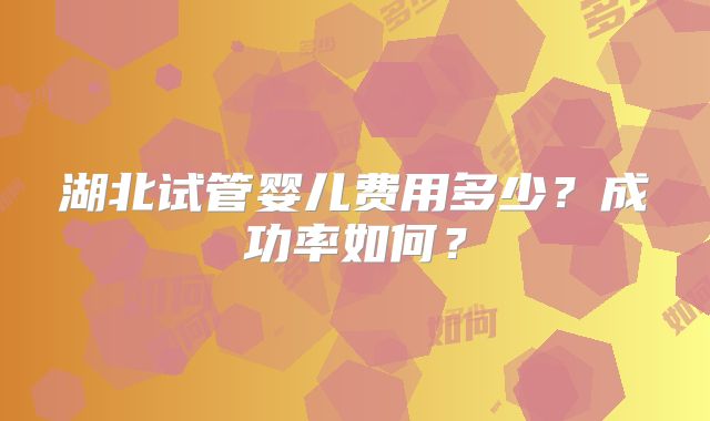 湖北试管婴儿费用多少？成功率如何？