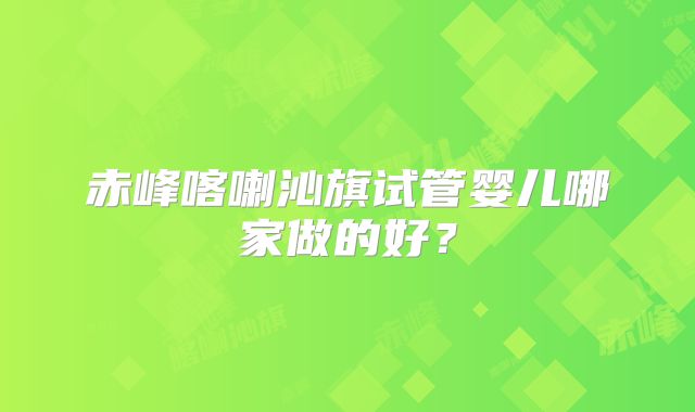 赤峰喀喇沁旗试管婴儿哪家做的好？