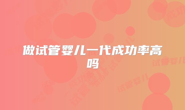 做试管婴儿一代成功率高吗