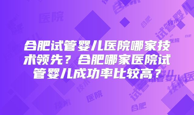合肥试管婴儿医院哪家技术领先?合肥哪家医院试管婴儿成功率比较高?
