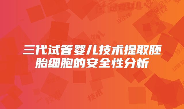 三代试管婴儿技术提取胚胎细胞的安全性分析