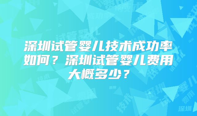 深圳试管婴儿技术成功率如何？深圳试管婴儿费用大概多少？