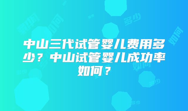 中山三代试管婴儿费用多少?中山试管婴儿成功率如何?